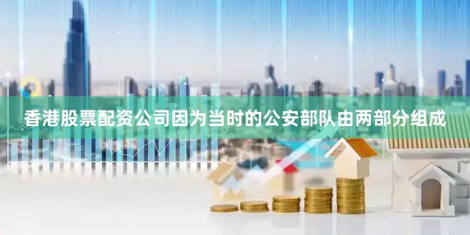 香港股票配资公司因为当时的公安部队由两部分组成