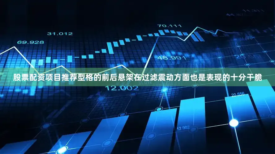 股票配资项目推荐型格的前后悬架在过滤震动方面也是表现的十分干脆