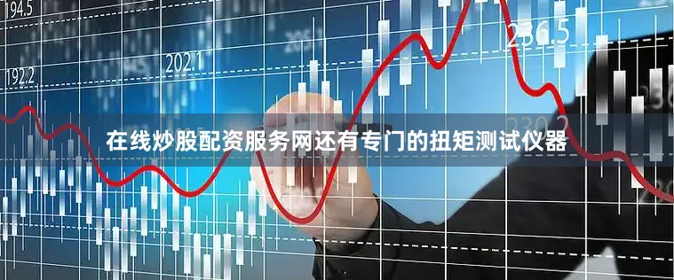 在线炒股配资服务网还有专门的扭矩测试仪器