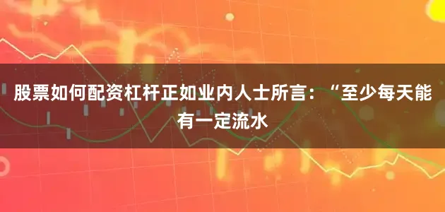 股票如何配资杠杆正如业内人士所言：“至少每天能有一定流水