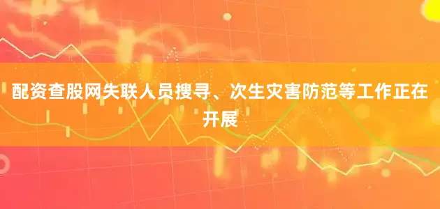 配资查股网失联人员搜寻、次生灾害防范等工作正在开展