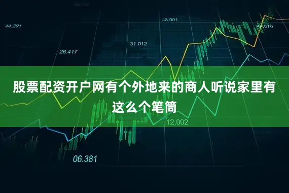 股票配资开户网有个外地来的商人听说家里有这么个笔筒