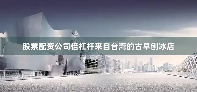 股票配资公司倍杠杆来自台湾的古早刨冰店