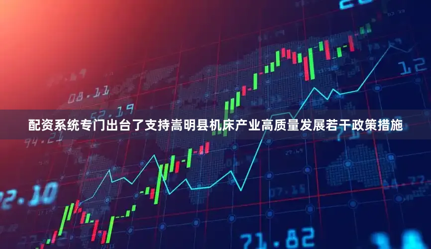 配资系统专门出台了支持嵩明县机床产业高质量发展若干政策措施
