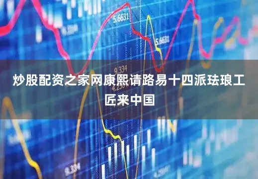 炒股配资之家网康熙请路易十四派珐琅工匠来中国