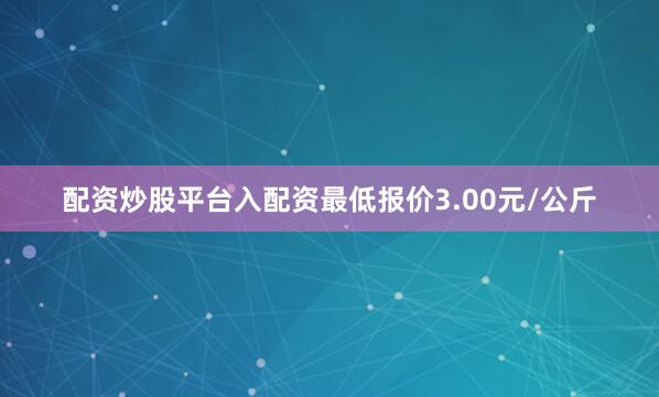 配资炒股平台入配资最低报价3.00元/公斤