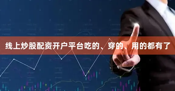 线上炒股配资开户平台吃的、穿的、用的都有了