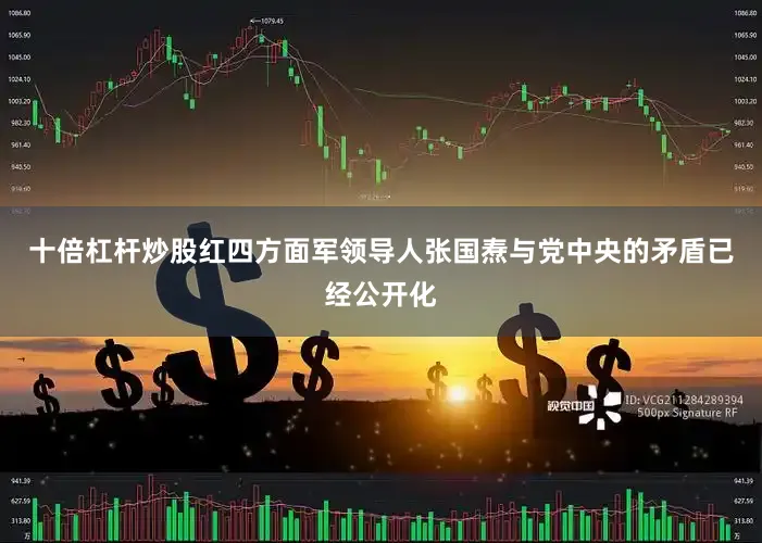 十倍杠杆炒股红四方面军领导人张国焘与党中央的矛盾已经公开化
