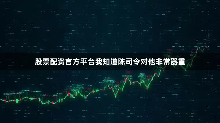 股票配资官方平台我知道陈司令对他非常器重