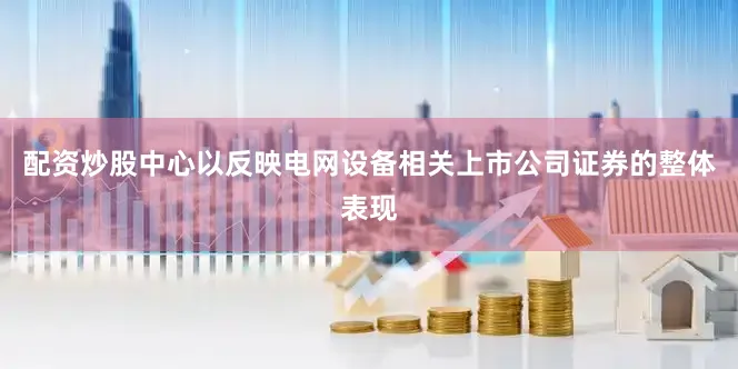 配资炒股中心以反映电网设备相关上市公司证券的整体表现