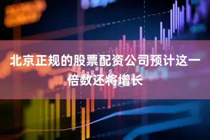 北京正规的股票配资公司预计这一倍数还将增长