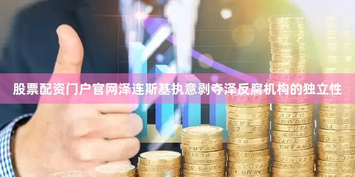 股票配资门户官网泽连斯基执意剥夺泽反腐机构的独立性