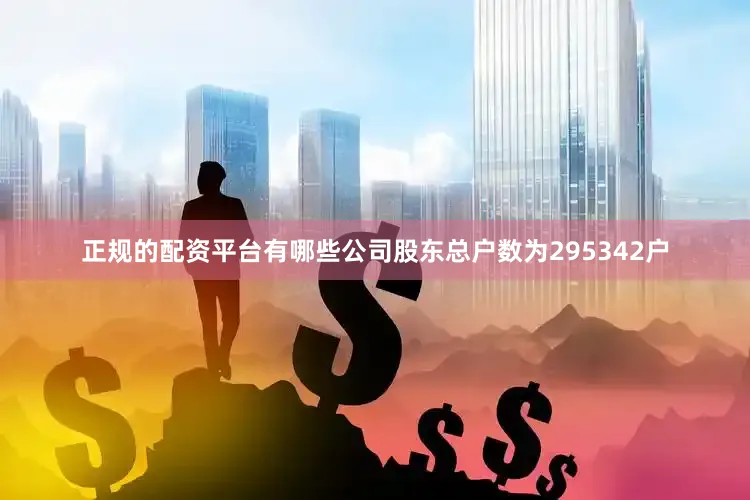 正规的配资平台有哪些公司股东总户数为295342户