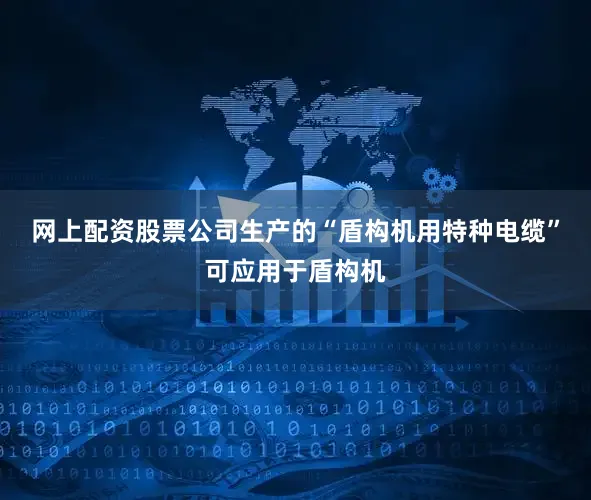 网上配资股票公司生产的“盾构机用特种电缆”可应用于盾构机