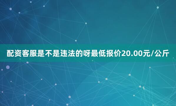 配资客服是不是违法的呀最低报价20.00元/公斤