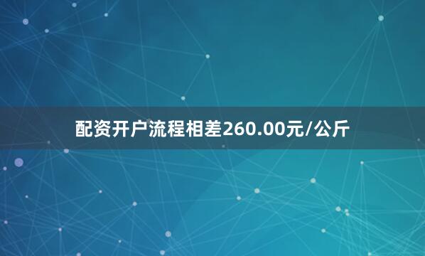 配资开户流程相差260.00元/公斤