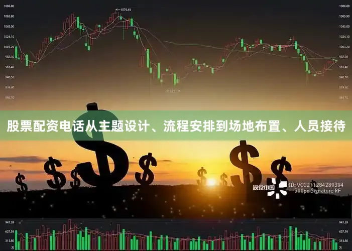 股票配资电话从主题设计、流程安排到场地布置、人员接待