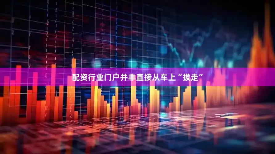 配资行业门户并非直接从车上“拔走”