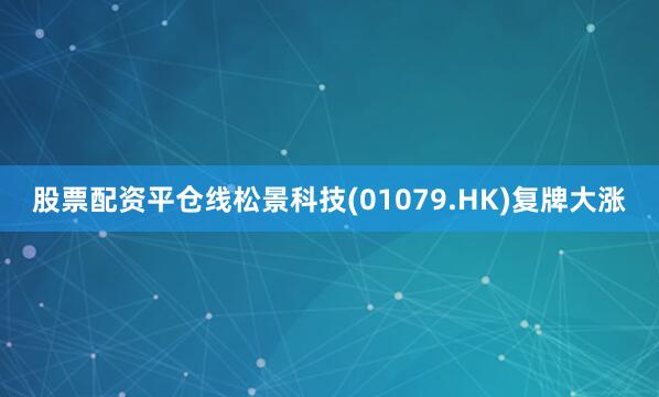 股票配资平仓线松景科技(01079.HK)复牌大涨