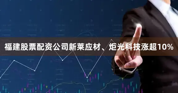 福建股票配资公司新莱应材、炬光科技涨超10%