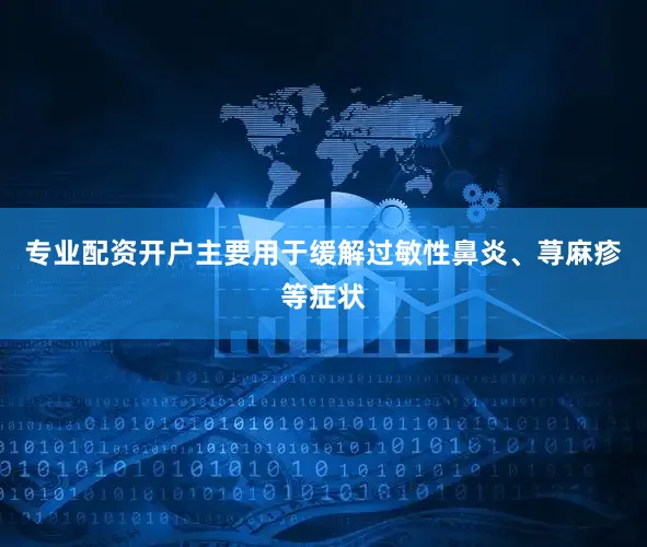 专业配资开户主要用于缓解过敏性鼻炎、荨麻疹等症状