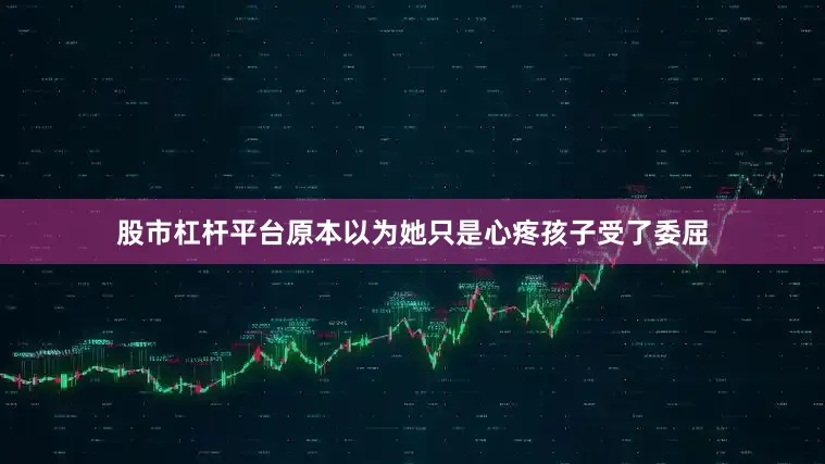 股市杠杆平台原本以为她只是心疼孩子受了委屈