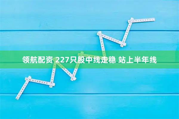 领航配资 227只股中线走稳 站上半年线