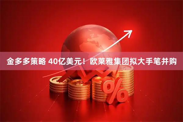 金多多策略 40亿美元！欧莱雅集团拟大手笔并购