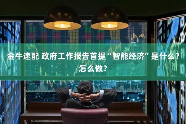 金牛速配 政府工作报告首提“智能经济”是什么？怎么做？