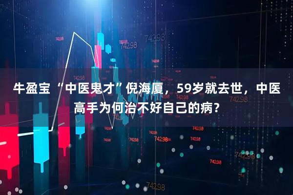 牛盈宝 “中医鬼才”倪海厦,59岁就去世,中医高手为何治不好自己的病?