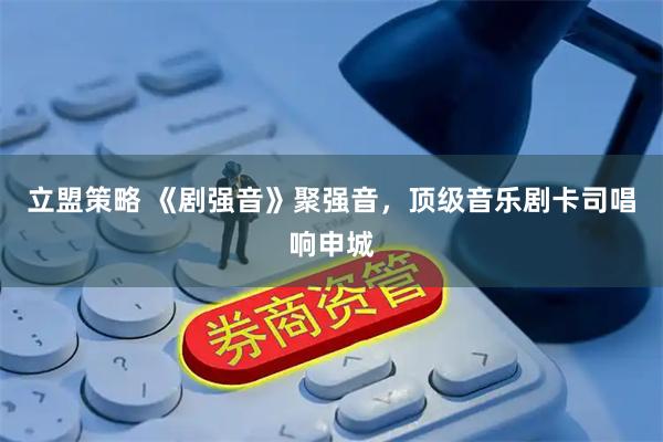 立盟策略 《剧强音》聚强音，顶级音乐剧卡司唱响申城