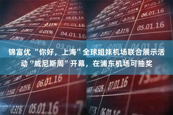 锦富优 “你好,上海”全球姐妹机场联合展示活动“威尼斯周”开幕,在浦东机场可抽奖