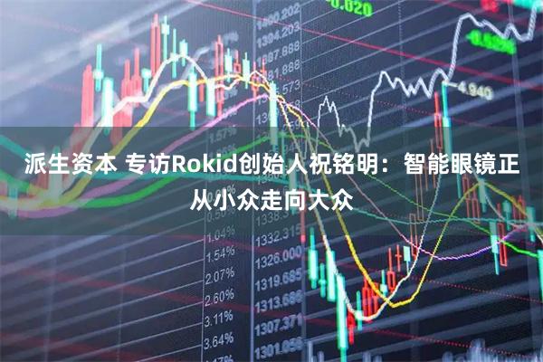 派生资本 专访Rokid创始人祝铭明：智能眼镜正从小众走向大众