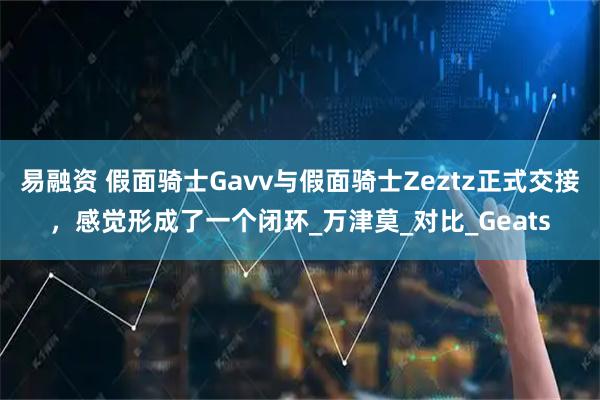 易融资 假面骑士Gavv与假面骑士Zeztz正式交接，感觉形成了一个闭环_万津莫_对比_Geats