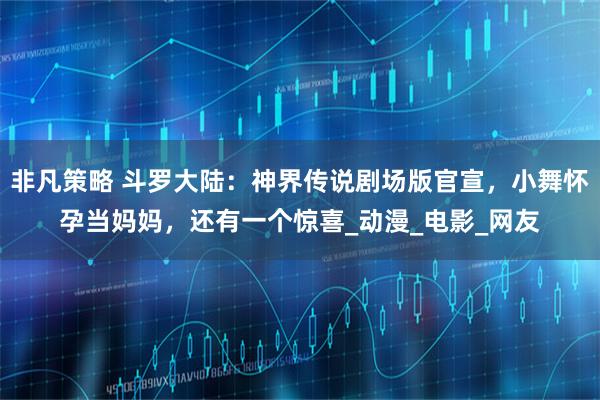 非凡策略 斗罗大陆：神界传说剧场版官宣，小舞怀孕当妈妈，还有一个惊喜_动漫_电影_网友