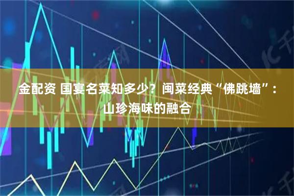 金配资 国宴名菜知多少?闽菜经典“佛跳墙”:山珍海味的融合