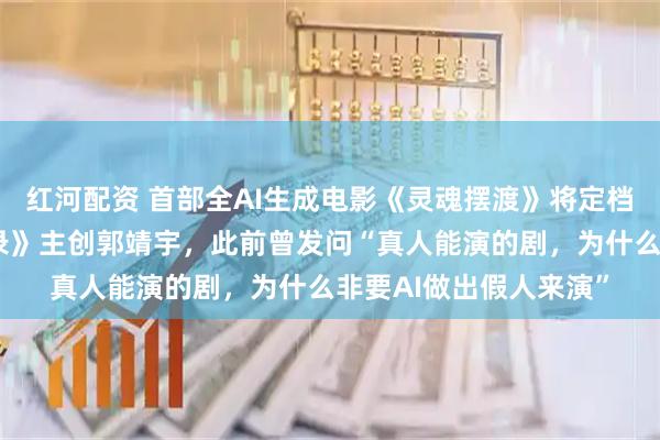 红河配资 首部全AI生成电影《灵魂摆渡》将定档，监制为《唐朝诡事录》主创郭靖宇，此前曾发问“真人能演的剧，为什么非要AI做出假人来演”