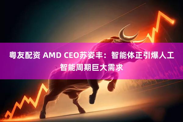 粤友配资 AMD CEO苏姿丰：智能体正引爆人工智能周期巨大需求