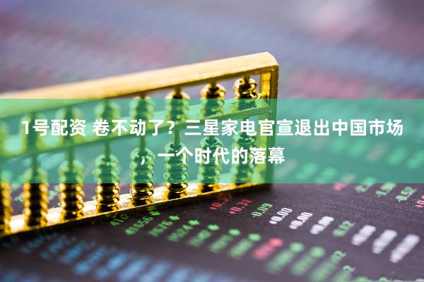 1号配资 卷不动了？三星家电官宣退出中国市场，一个时代的落幕