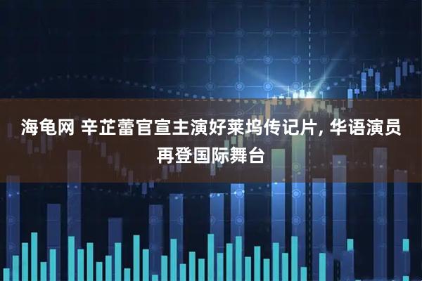 海龟网 辛芷蕾官宣主演好莱坞传记片, 华语演员再登国际舞台