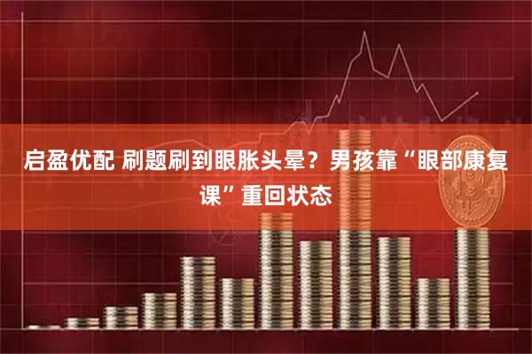 启盈优配 刷题刷到眼胀头晕？男孩靠“眼部康复课”重回状态