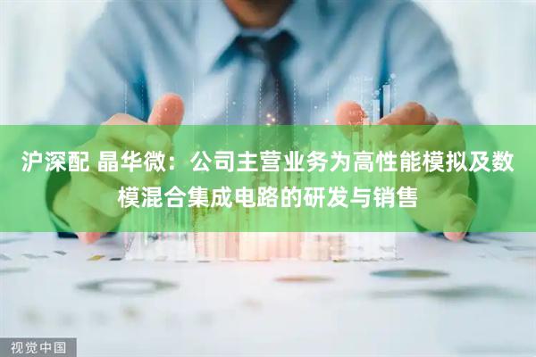 沪深配 晶华微：公司主营业务为高性能模拟及数模混合集成电路的研发与销售