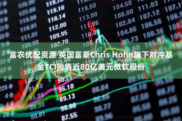 富农优配资源 英国富豪Chris Hohn旗下对冲基金TCI抛售近80亿美元微软股份