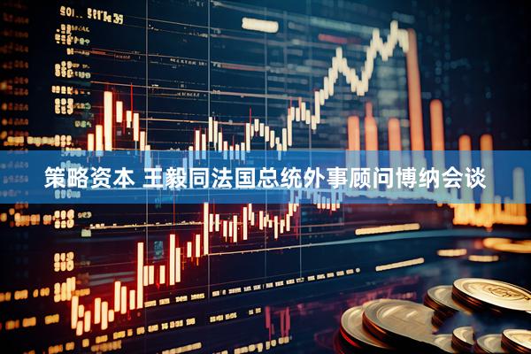 策略资本 王毅同法国总统外事顾问博纳会谈