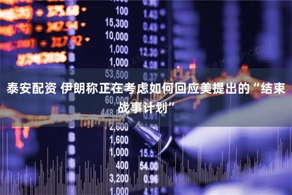 泰安配资 伊朗称正在考虑如何回应美提出的“结束战事计划”