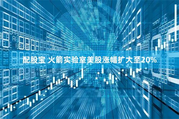 配股宝 火箭实验室美股涨幅扩大至20%